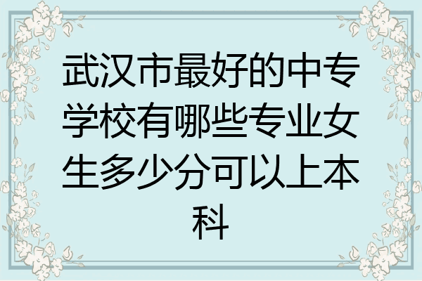 武汉市最好的中专学校有哪些专业女生多少分可以上本科