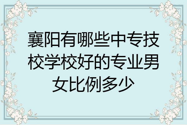 襄阳有哪些中专技校学校好的专业男女比例多少