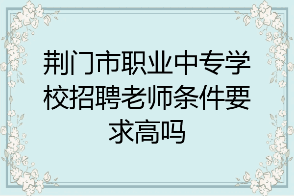 荆门市职业中专学校招聘老师条件要求高吗