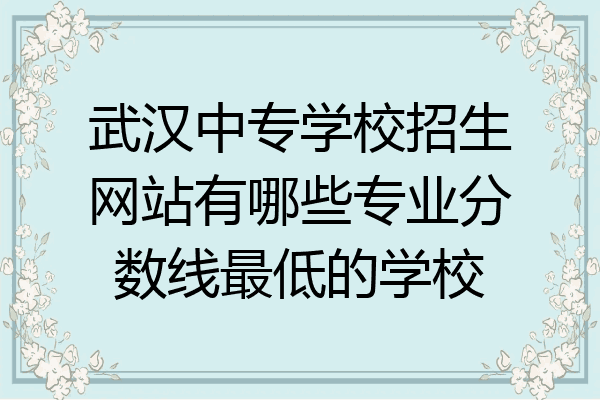 武汉中专学校招生网站有哪些专业分数线最低的学校