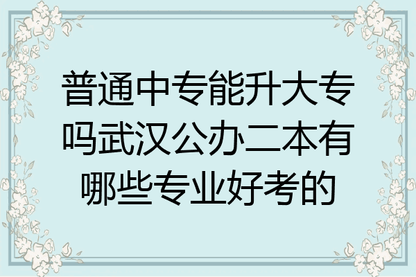 普通中专能升大专吗武汉公办二本有哪些专业好考的