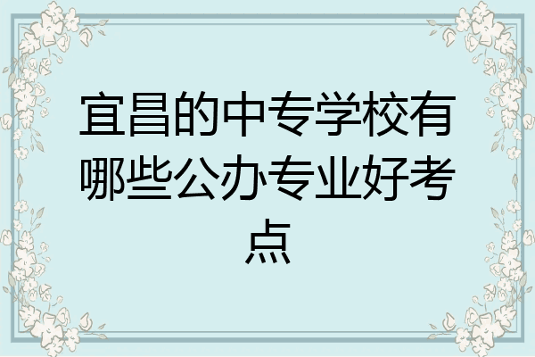 宜昌的中专学校有哪些公办专业好考点
