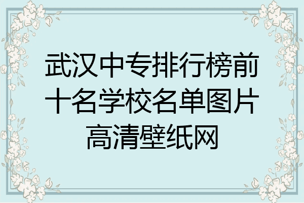 武汉中专排行榜前十名学校名单图片高清壁纸网
