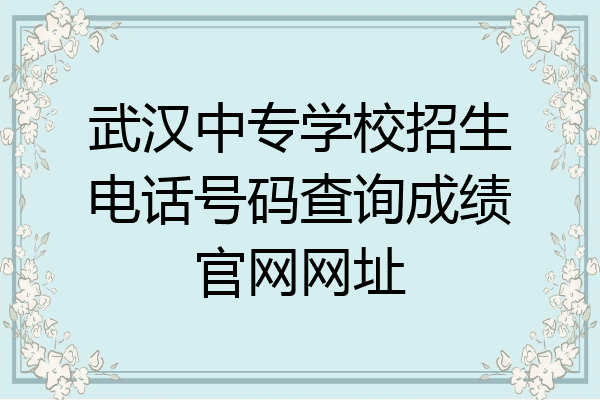 武汉中专学校招生电话号码查询成绩官网网址