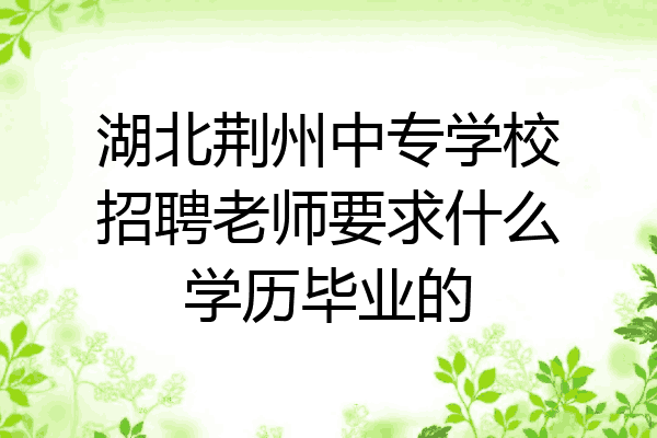 湖北荆州中专学校招聘老师要求什么学历毕业的