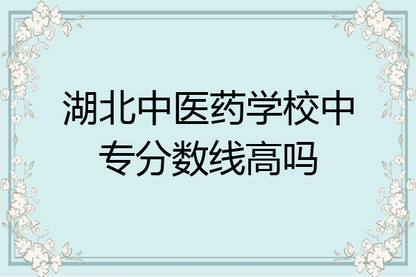 湖北中医药学校中专分数线高吗