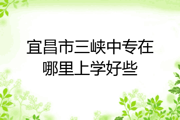 宜昌市三峡中专在哪里上学好些