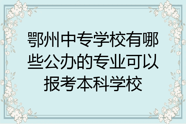 鄂州中专学校有哪些公办的专业可以报考本科学校