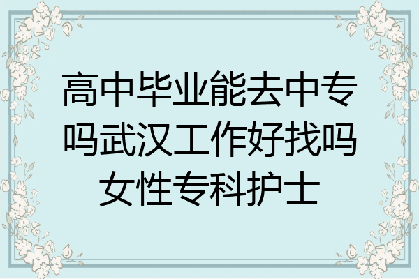 高中毕业能去中专吗武汉工作好找吗女性专科护士