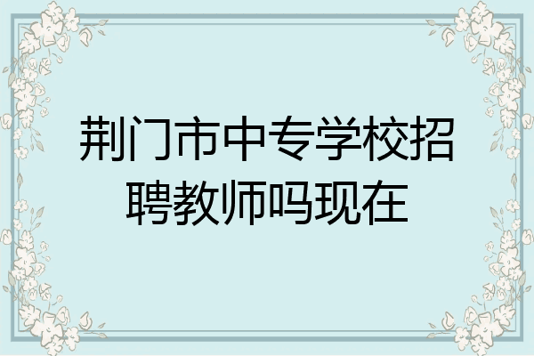 荆门市中专学校招聘教师吗现在