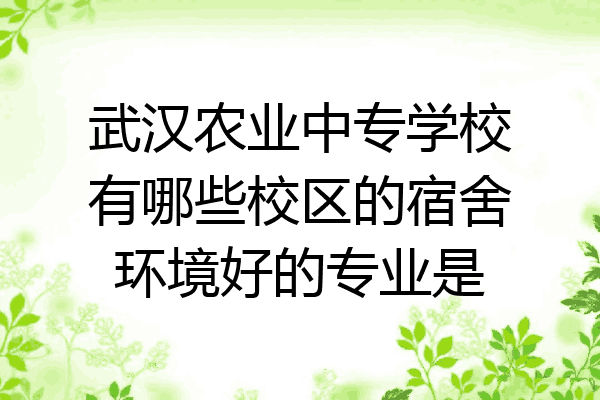 武汉农业中专学校有哪些校区的宿舍环境好的专业是