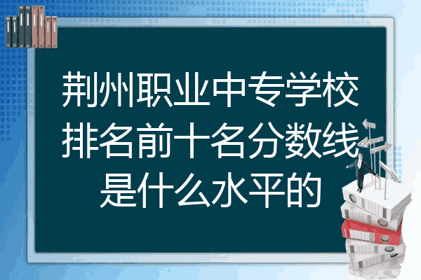 荆州职业中专学校排名前十名分数线是什么水平的