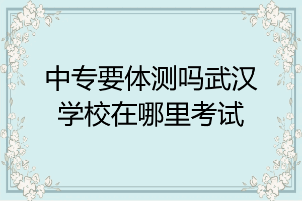 中专要体测吗武汉学校在哪里考试
