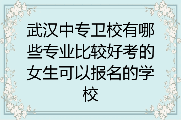 武汉中专卫校有哪些专业比较好考的女生可以报名的学校