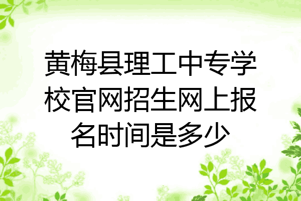 黄梅县理工中专学校官网招生网上报名时间是多少