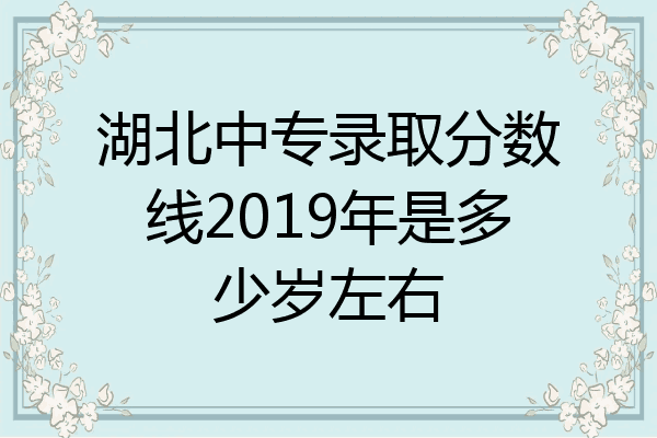 湖北中专录取分数线2019年是多少岁左右