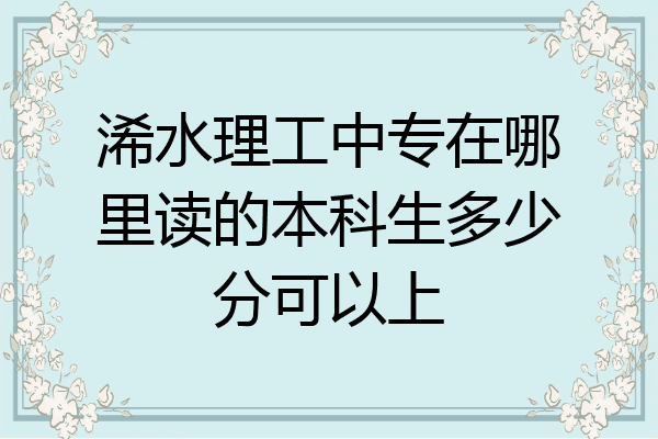 浠水理工中专在哪里读的本科生多少分可以上