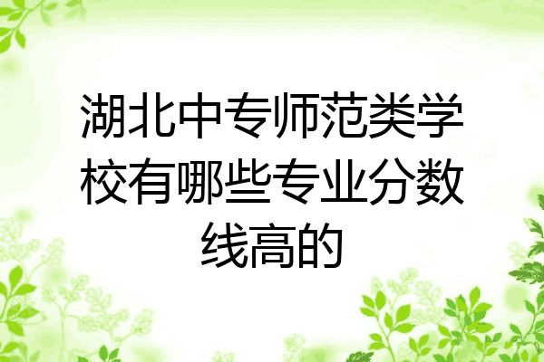 湖北中专师范类学校有哪些专业分数线高的