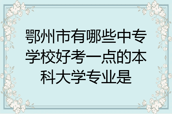 鄂州市有哪些中专学校好考一点的本科大学专业是