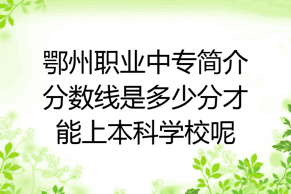 鄂州职业中专简介分数线是多少分才能上本科学校呢