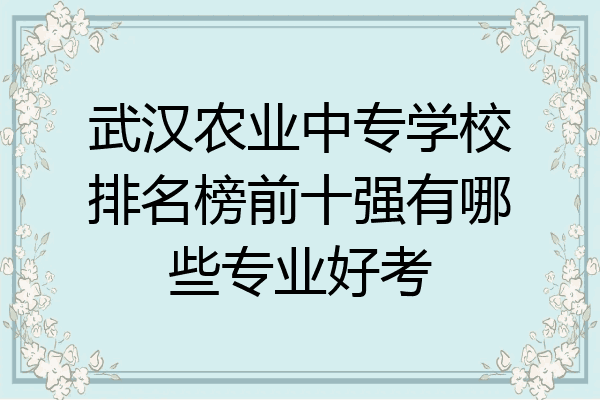 武汉农业中专学校排名榜前十强有哪些专业好考