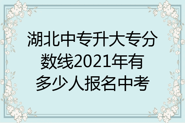 湖北中专升大专分数线2021年有多少人报名中考