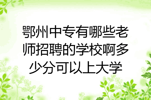 鄂州中专有哪些老师招聘的学校啊多少分可以上大学