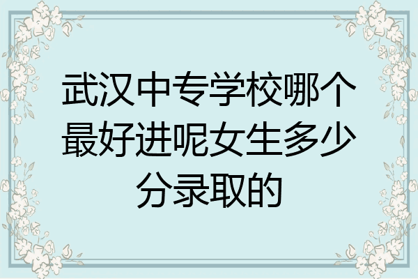 武汉中专学校哪个最好进呢女生多少分录取的