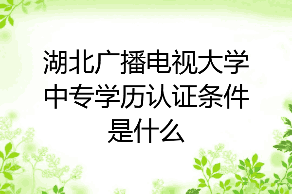湖北广播电视大学中专学历认证条件是什么