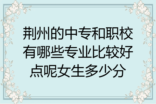 荆州的中专和职校有哪些专业比较好点呢女生多少分