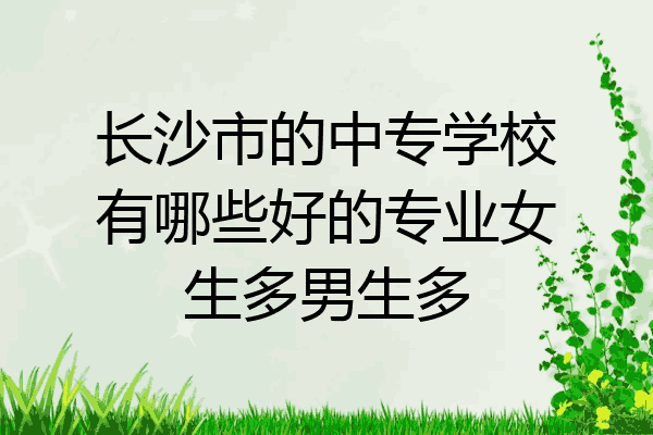 长沙市的中专学校有哪些好的专业女生多男生多