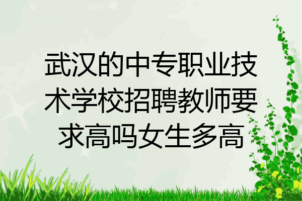 武汉的中专职业技术学校招聘教师要求高吗女生多高