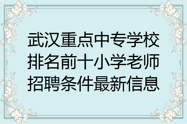 武汉重点中专学校排名前十小学老师招聘条件最新信息