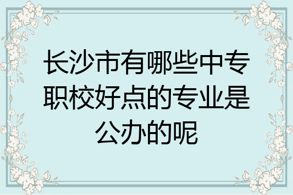 长沙市有哪些中专职校好点的专业是公办的呢