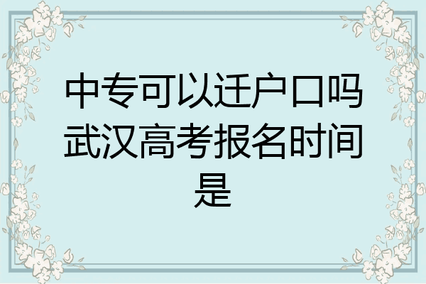 中专可以迁户口吗武汉高考报名时间是