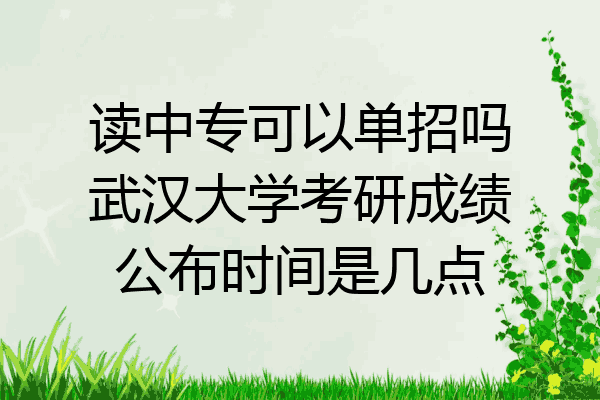 读中专可以单招吗武汉大学考研成绩公布时间是几点