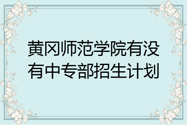 黄冈师范学院有没有中专部招生计划