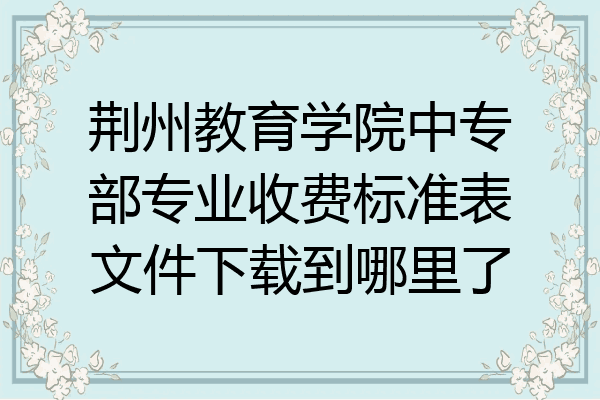 荆州教育学院中专部专业收费标准表文件下载到哪里了