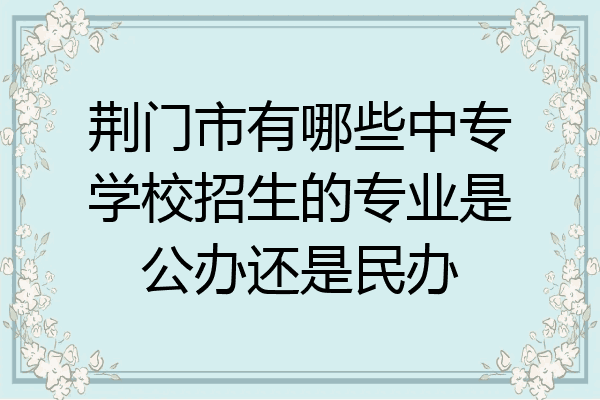 荆门市有哪些中专学校招生的专业是公办还是民办