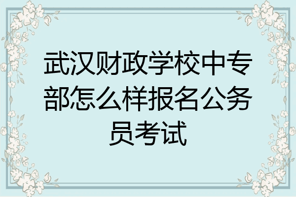 武汉财政学校中专部怎么样报名公务员考试