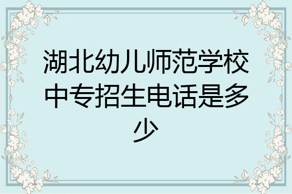湖北幼儿师范学校中专招生电话是多少