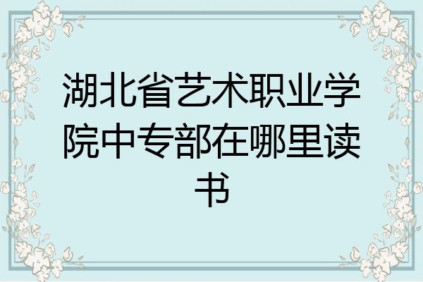 湖北省艺术职业学院中专部在哪里读书