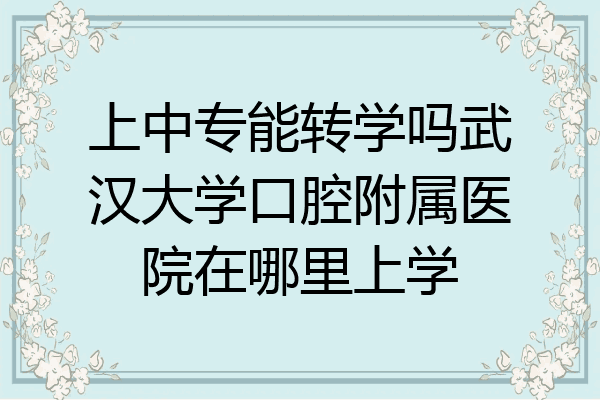 上中专能转学吗武汉大学口腔附属医院在哪里上学