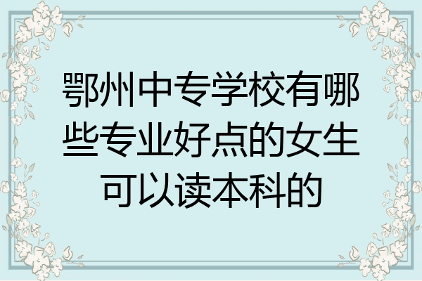 鄂州中专学校有哪些专业好点的女生可以读本科的
