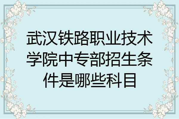 武汉铁路职业技术学院中专部招生条件是哪些科目