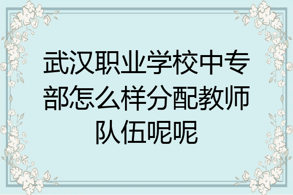 武汉职业学校中专部怎么样分配教师队伍呢呢
