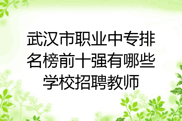 武汉市职业中专排名榜前十强有哪些学校招聘教师