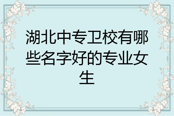 湖北中专卫校有哪些名字好的专业女生