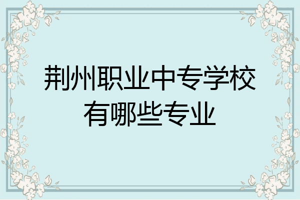 荆州职业中专学校有哪些专业