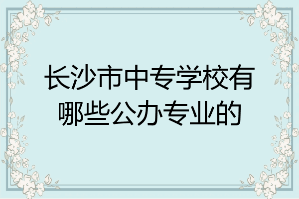 长沙市中专学校有哪些公办专业的